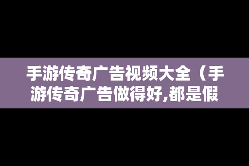 手游传奇广告视频大全（手游传奇广告做得好,都是假的）