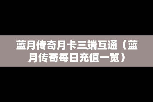 蓝月传奇月卡三端互通（蓝月传奇每日充值一览）