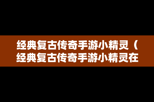 经典复古传奇手游小精灵（经典复古传奇手游小精灵在哪）