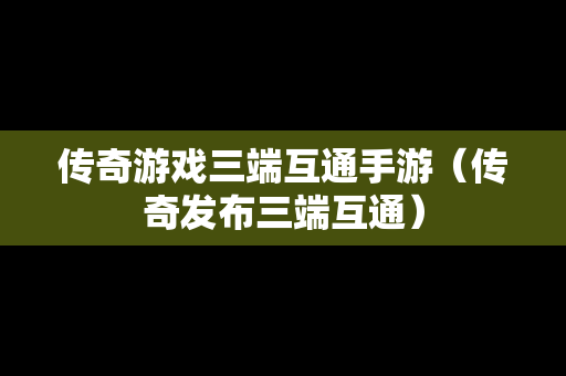 传奇游戏三端互通手游（传奇发布三端互通）