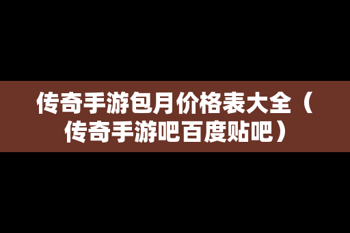 传奇手游包月价格表大全（传奇手游吧百度贴吧）
