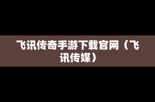 飞讯传奇手游下载官网（飞讯传媒）