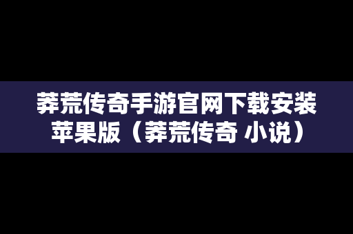 莽荒传奇手游官网下载安装苹果版（莽荒传奇 小说）