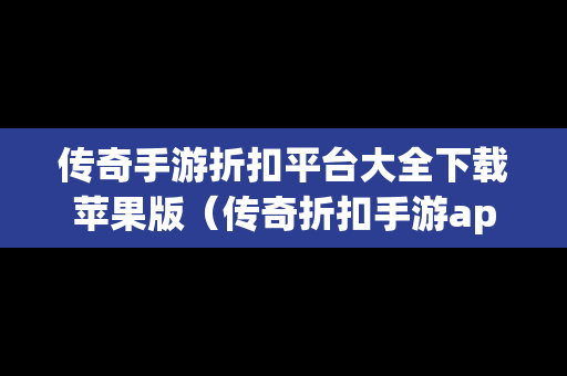 传奇手游折扣平台大全下载苹果版（传奇折扣手游app有哪些）