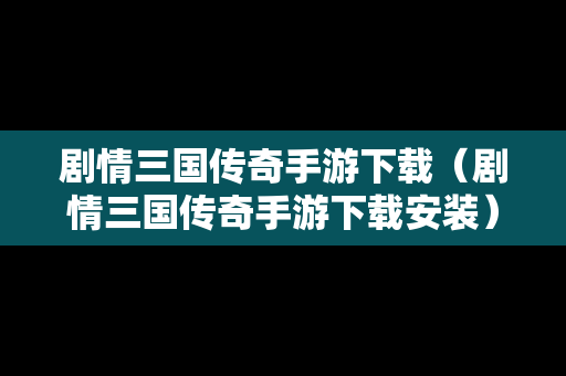 剧情三国传奇手游下载（剧情三国传奇手游下载安装）