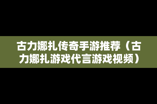 古力娜扎传奇手游推荐（古力娜扎游戏代言游戏视频）
