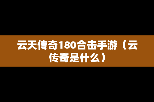 云天传奇180合击手游（云传奇是什么）