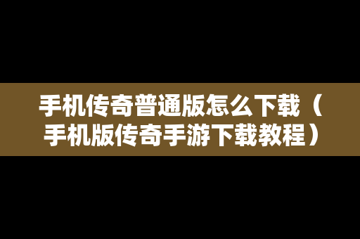 手机传奇普通版怎么下载（手机版传奇手游下载教程）