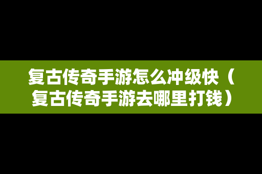 复古传奇手游怎么冲级快（复古传奇手游去哪里打钱）