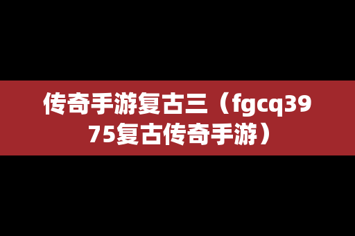 传奇手游复古三（fgcq3975复古传奇手游）