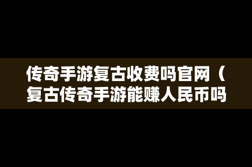 传奇手游复古收费吗官网（复古传奇手游能赚人民币吗）