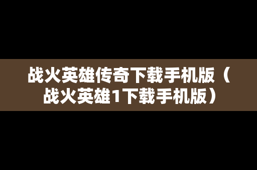 战火英雄传奇下载手机版（战火英雄1下载手机版）