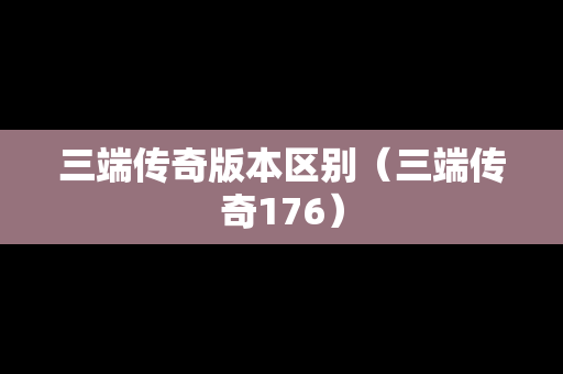 三端传奇版本区别（三端传奇176）