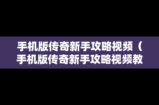 手机版传奇新手攻略视频（手机版传奇新手攻略视频教程）