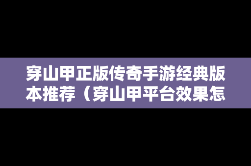 穿山甲正版传奇手游经典版本推荐（穿山甲平台效果怎么样）