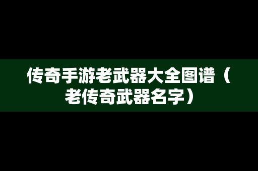 传奇手游老武器大全图谱（老传奇武器名字）