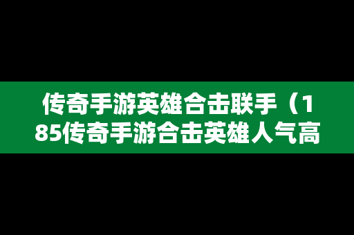 传奇手游英雄合击联手（185传奇手游合击英雄人气高）