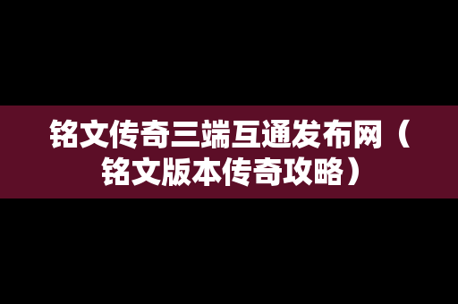 铭文传奇三端互通发布网（铭文版本传奇攻略）