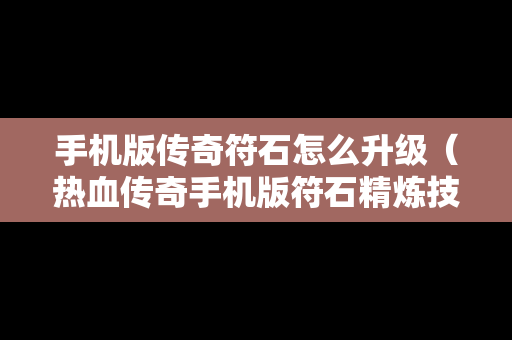 手机版传奇符石怎么升级（热血传奇手机版符石精炼技巧）