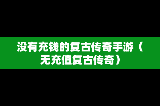 没有充钱的复古传奇手游（无充值复古传奇）