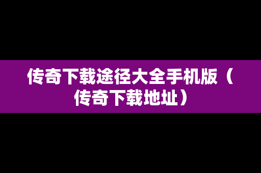 传奇下载途径大全手机版（传奇下载地址）