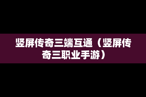 竖屏传奇三端互通（竖屏传奇三职业手游）