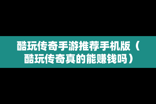 酷玩传奇手游推荐手机版（酷玩传奇真的能赚钱吗）
