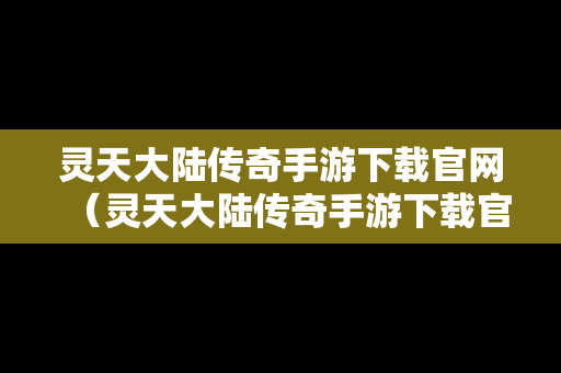 灵天大陆传奇手游下载官网（灵天大陆传奇手游下载官网安装）