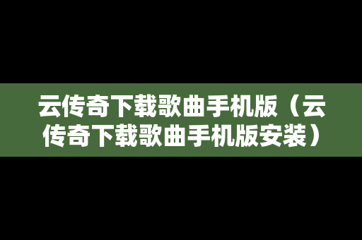 云传奇下载歌曲手机版（云传奇下载歌曲手机版安装）