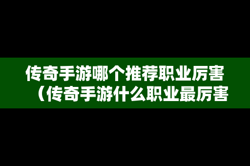 传奇手游哪个推荐职业厉害（传奇手游什么职业最厉害）