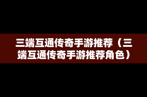 三端互通传奇手游推荐（三端互通传奇手游推荐角色）