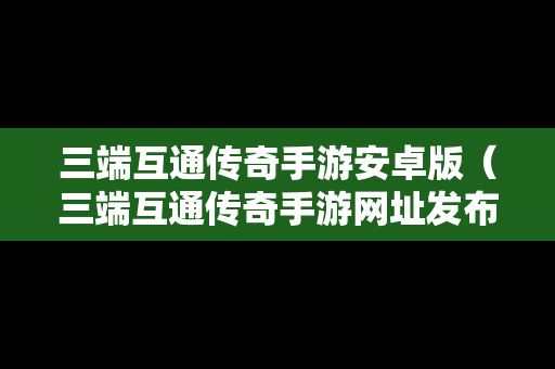 三端互通传奇手游安卓版（三端互通传奇手游网址发布）
