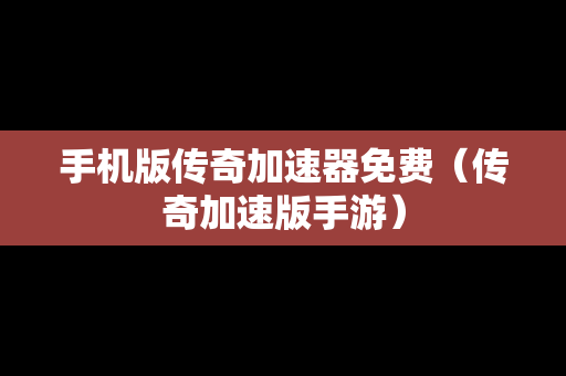 手机版传奇加速器免费（传奇加速版手游）