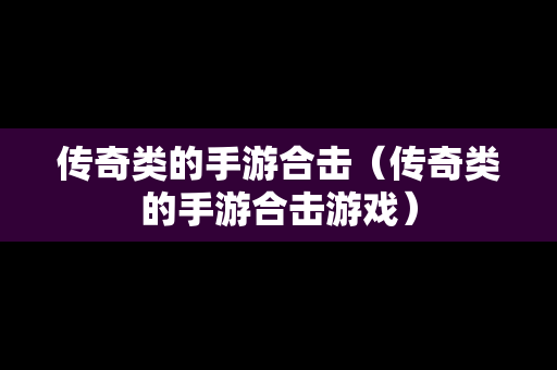 传奇类的手游合击（传奇类的手游合击游戏）