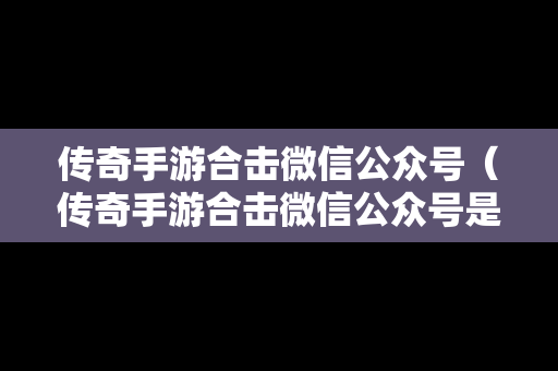 传奇手游合击微信公众号（传奇手游合击微信公众号是什么）