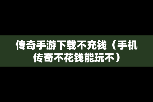 传奇手游下载不充钱（手机传奇不花钱能玩不）