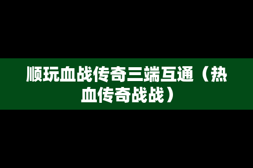 顺玩血战传奇三端互通（热血传奇战战）