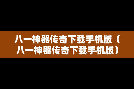 八一神器传奇下载手机版（八一神器传奇下载手机版）