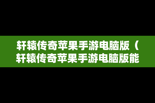 轩辕传奇苹果手游电脑版（轩辕传奇苹果手游电脑版能玩吗）