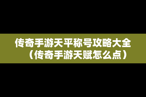 传奇手游天平称号攻略大全（传奇手游天赋怎么点）