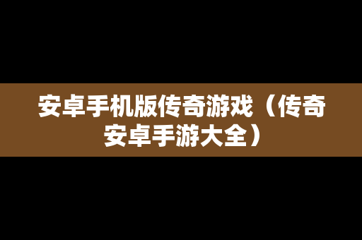 安卓手机版传奇游戏（传奇安卓手游大全）