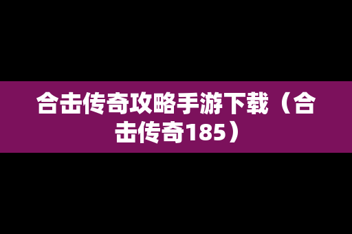 合击传奇攻略手游下载（合击传奇185）