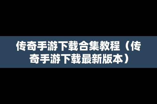 传奇手游下载合集教程（传奇手游下载最新版本）
