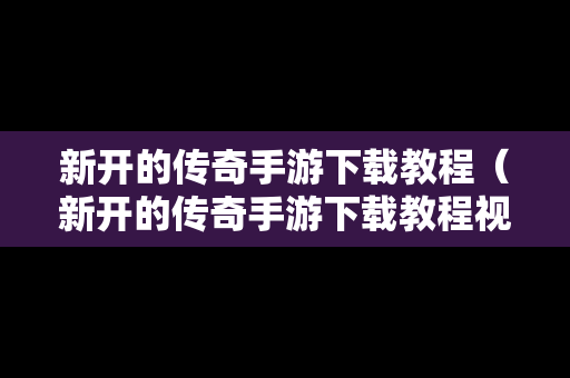 新开的传奇手游下载教程（新开的传奇手游下载教程视频）