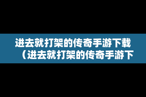 进去就打架的传奇手游下载（进去就打架的传奇手游下载）