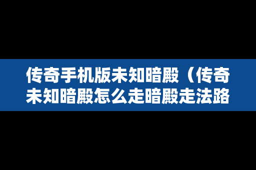 传奇手机版未知暗殿（传奇未知暗殿怎么走暗殿走法路线）