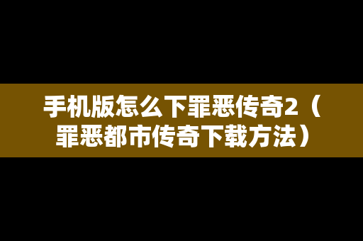 手机版怎么下罪恶传奇2（罪恶都市传奇下载方法）