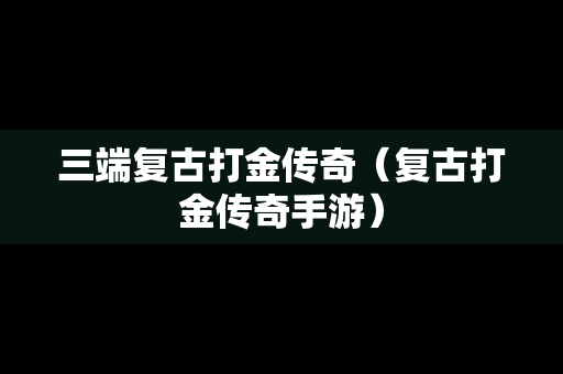 三端复古打金传奇（复古打金传奇手游）