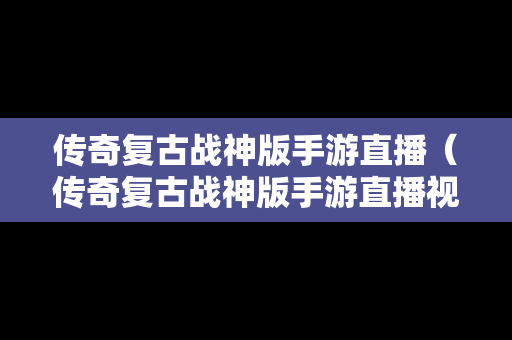 传奇复古战神版手游直播（传奇复古战神版手游直播视频）