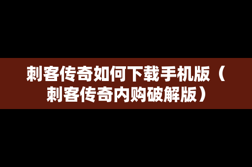 刺客传奇如何下载手机版（刺客传奇内购破解版）